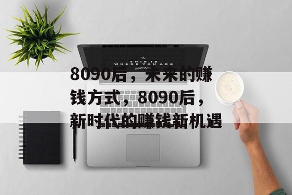 8090后，未来的赚钱方式，8090后，新时代的赚钱新机遇