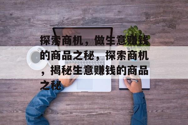 探索商机，做生意赚钱的商品之秘，探索商机，揭秘生意赚钱的商品之秘