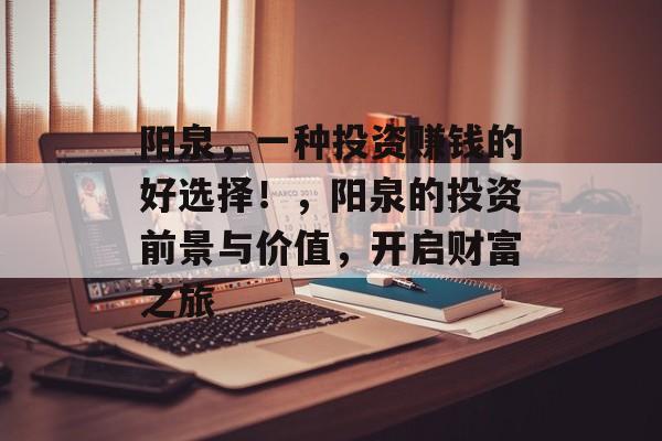 阳泉,一种投资赚钱的好选择!,阳泉的投资前景与价值,开启财富之旅 阳泉,一种投资赚钱的好选择!,阳泉的投资前景与价值,开启财富之旅