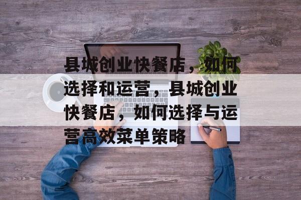 县城创业快餐店,如何选择和运营,县城创业快餐店,如何选择与运营高效菜单策略 县城创业快餐店,如何选择和运营,县城创业快餐店,如何选择与运营高效菜单策略