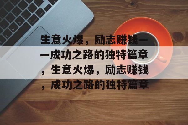 生意火爆,励志赚钱——成功之路的独特篇章,生意火爆,励志赚钱,成功之路的独特篇章 生意火爆,励志赚钱——成功之路的独特篇章,生意火爆,励志赚钱,成功之路的独特篇章