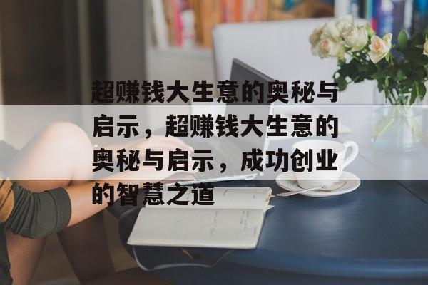 超赚钱大生意的奥秘与启示,超赚钱大生意的奥秘与启示,成功创业的智慧之道 超赚钱大生意的奥秘与启示,超赚钱大生意的奥秘与启示,成功创业的智慧之道
