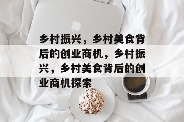 乡村振兴，乡村美食背后的创业商机，乡村振兴，乡村美食背后的创业商机探索