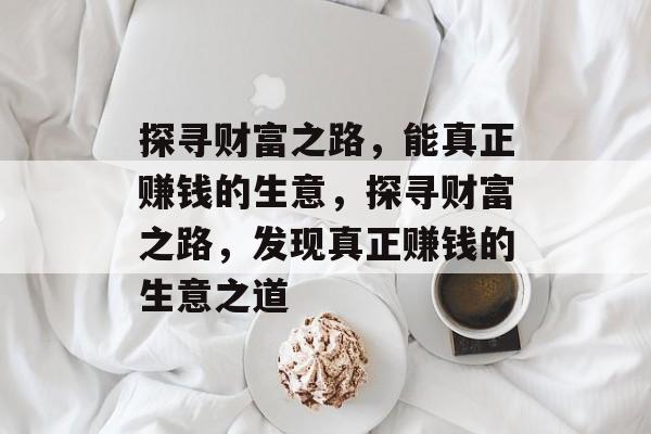 探寻财富之路,能真正赚钱的生意,探寻财富之路,发现真正赚钱的生意之道 探寻财富之路,能真正赚钱的生意,探寻财富之路,发现真正赚钱的生意之道