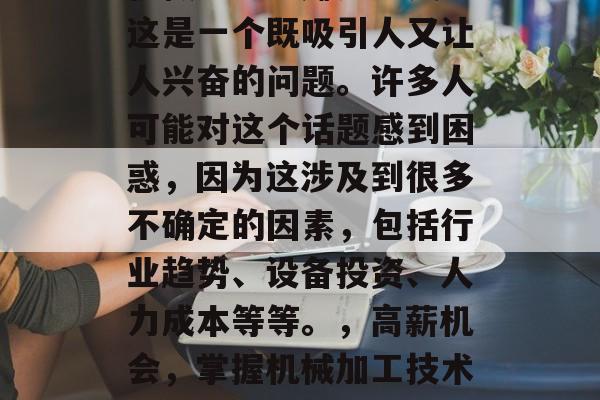 机械加工能赚多少钱?这是一个既吸引人又让人兴奋的问题。许多人可能对这个话题感到困惑,因为这涉及到很多不确定的因素,包括行业趋势、设备投资、人力成本等等。,高薪机会,掌握机械加工技术的暴利之路 机械加工能赚多少钱?这是一个既吸引人又让人兴奋的问题。许多人可能对这个话题感到困惑,因为这涉及到很多不确定的因素,包括行业趋势、设备投资、人力成本等等。,高薪机会,掌握机械加工技术的暴利之路
