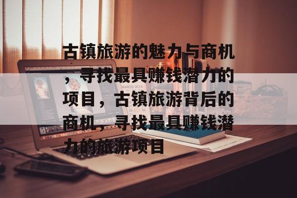 古镇旅游的魅力与商机，寻找最具赚钱潜力的项目，古镇旅游背后的商机，寻找最具赚钱潜力的旅游项目