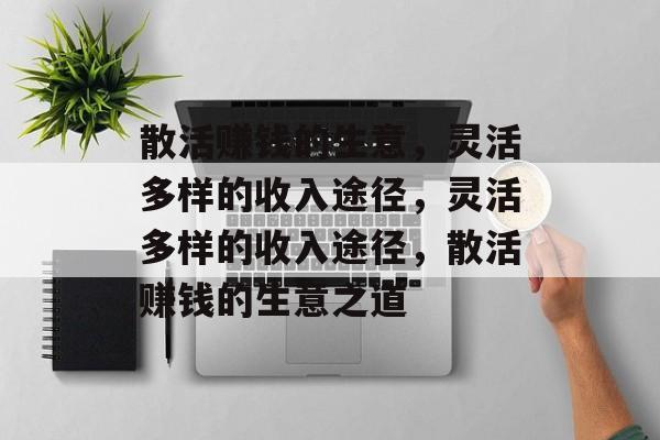 散活赚钱的生意,灵活多样的收入途径,灵活多样的收入途径,散活赚钱的生意之道 散活赚钱的生意,灵活多样的收入途径,灵活多样的收入途径,散活赚钱的生意之道