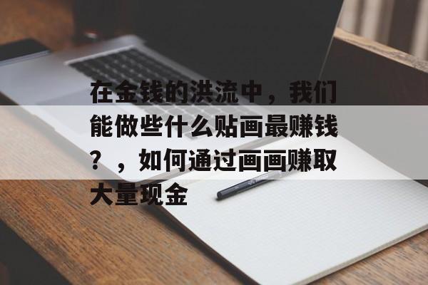 在金钱的洪流中,我们能做些什么贴画最赚钱?,如何通过画画赚取大量现金 在金钱的洪流中,我们能做些什么贴画最赚钱?,如何通过画画赚取大量现金