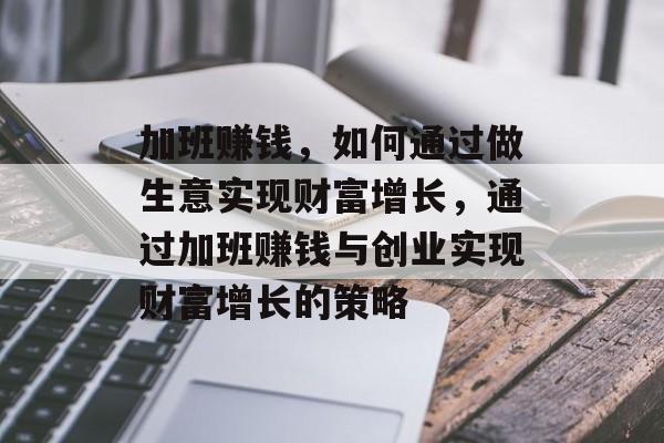 加班赚钱,如何通过做生意实现财富增长,通过加班赚钱与创业实现财富增长的策略 加班赚钱,如何通过做生意实现财富增长,通过加班赚钱与创业实现财富增长的策略