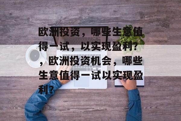 欧洲投资,哪些生意值得一试,以实现盈利?,欧洲投资机会,哪些生意值得一试以实现盈利? 欧洲投资,哪些生意值得一试,以实现盈利?,欧洲投资机会,哪些生意值得一试以实现盈利?