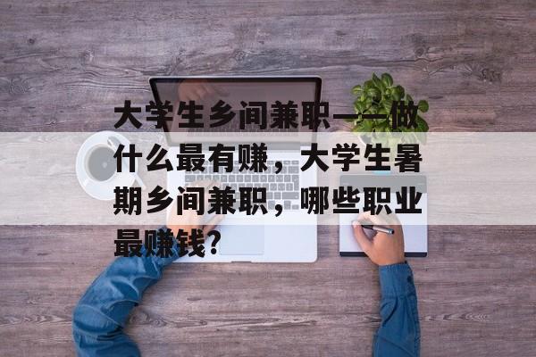 大学生乡间兼职——做什么最有赚,大学生暑期乡间兼职,哪些职业最赚钱? 大学生乡间兼职——做什么最有赚,大学生暑期乡间兼职,哪些职业最赚钱?