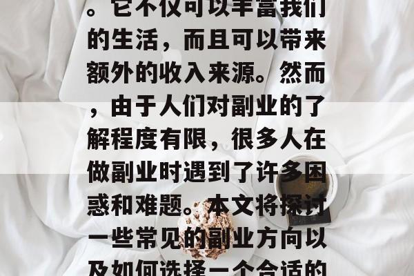 副业作为一个多元化的生活方式选择,在现代社会中越来越受到关注。它不仅可以丰富我们的生活,而且可以带来额外的收入来源。然而,由于人们对副业的了解程度有限,很多人在做副业时遇到了许多困惑和难题。本文将探讨一些常见的副业方向以及如何选择一个合适的副业。,副业之选,如何选择适合自己的副业之路? 副业作为一个多元化的生活方式选择,在现代社会中越来越受到关注。它不仅可以丰富我们的生活,而且可以带来额外的收入来源。然而,由于人们对副业的了解程度有限,很多人在做副业时遇到了许多困惑和难题。本文将探讨一些常见的副业方向以及如何选择一个合适的副业。,副业之选,如何选择适合自己的副业之路?