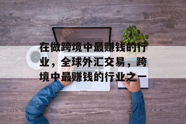 在做跨境中最赚钱的行业，全球外汇交易，跨境中最赚钱的行业之一
