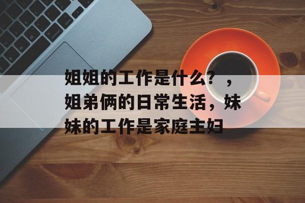 姐姐的工作是什么?,姐弟俩的日常生活,妹妹的工作是家庭主妇 姐姐的工作是什么?,姐弟俩的日常生活,妹妹的工作是家庭主妇