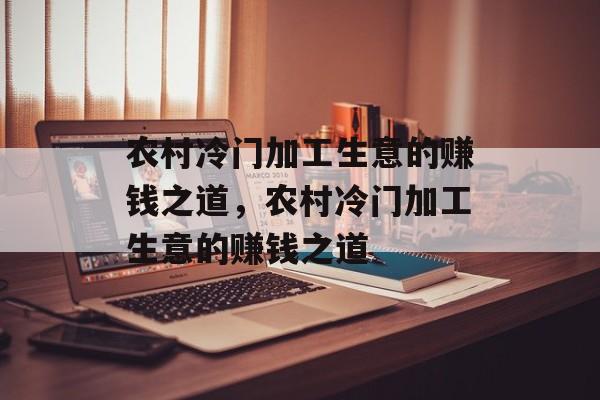 农村冷门加工生意的赚钱之道，农村冷门加工生意的赚钱之道