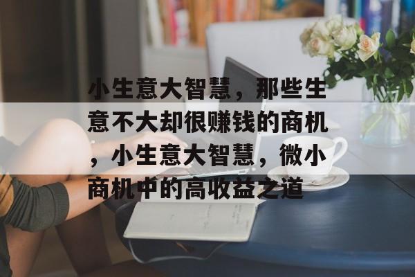 小生意大智慧,那些生意不大却很赚钱的商机,小生意大智慧,微小商机中的高收益之道 小生意大智慧,那些生意不大却很赚钱的商机,小生意大智慧,微小商机中的高收益之道
