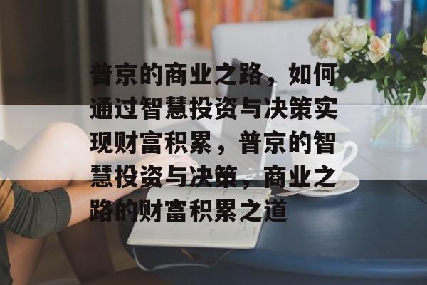 普京的商业之路,如何通过智慧投资与决策实现财富积累,普京的智慧投资与决策,商业之路的财富积累之道 普京的商业之路,如何通过智慧投资与决策实现财富积累,普京的智慧投资与决策,商业之路的财富积累之道