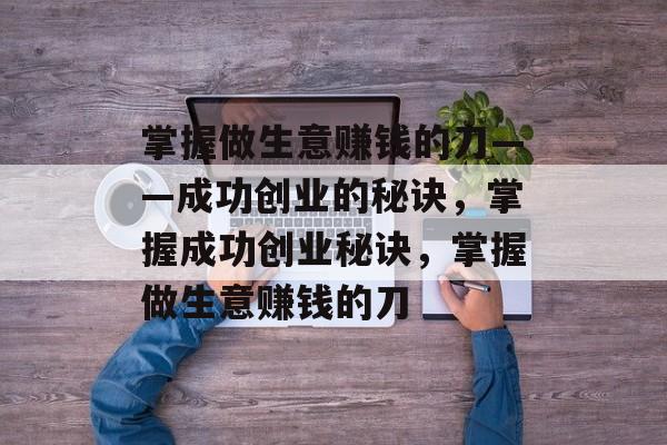 掌握做生意赚钱的刀——成功创业的秘诀,掌握成功创业秘诀,掌握做生意赚钱的刀 掌握做生意赚钱的刀——成功创业的秘诀,掌握成功创业秘诀,掌握做生意赚钱的刀