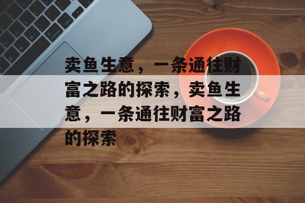 卖鱼生意,一条通往财富之路的探索,卖鱼生意,一条通往财富之路的探索 卖鱼生意,一条通往财富之路的探索,卖鱼生意,一条通往财富之路的探索