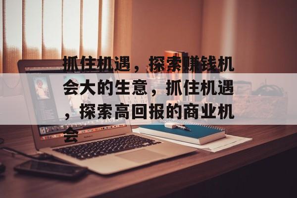 抓住机遇,探索赚钱机会大的生意,抓住机遇,探索高回报的商业机会 抓住机遇,探索赚钱机会大的生意,抓住机遇,探索高回报的商业机会
