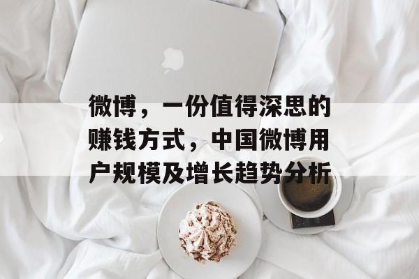 微博,一份值得深思的赚钱方式,中国微博用户规模及增长趋势分析 微博,一份值得深思的赚钱方式,中国微博用户规模及增长趋势分析