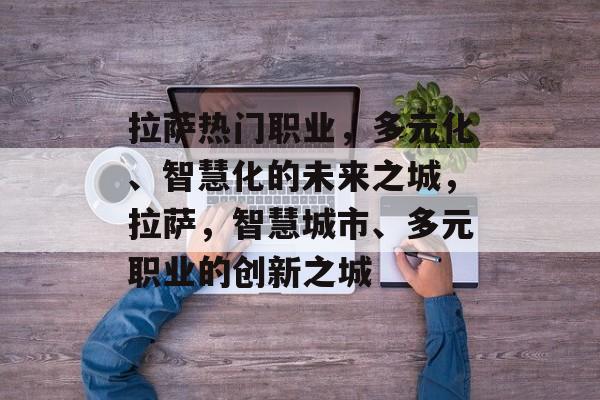 拉萨热门职业，多元化、智慧化的未来之城，拉萨，智慧城市、多元职业的创新之城