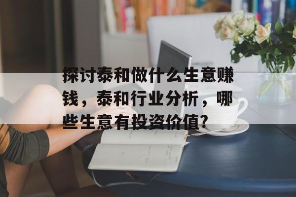 探讨泰和做什么生意赚钱,泰和行业分析,哪些生意有投资价值? 探讨泰和做什么生意赚钱,泰和行业分析,哪些生意有投资价值?