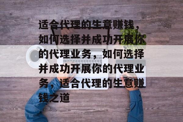 适合代理的生意赚钱，如何选择并成功开展你的代理业务，如何选择并成功开展你的代理业务，适合代理的生意赚钱之道