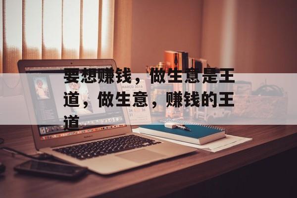 要想赚钱，做生意是王道，做生意，赚钱的王道