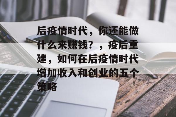 后疫情时代,你还能做什么来赚钱?,疫后重建,如何在后疫情时代增加收入和创业的五个策略 后疫情时代,你还能做什么来赚钱?,疫后重建,如何在后疫情时代增加收入和创业的五个策略