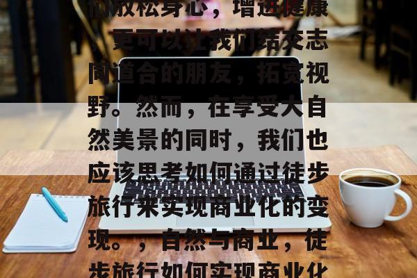 徒步旅行不仅可以让我们放松身心，增进健康，更可以让我们结交志同道合的朋友，拓宽视野。然而，在享受大自然美景的同时，我们也应该思考如何通过徒步旅行来实现商业化的变现。，自然与商业，徒步旅行如何实现商业化变现
