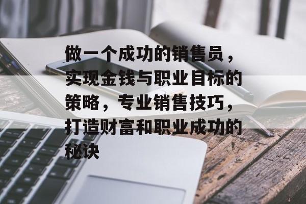 做一个成功的销售员,实现金钱与职业目标的策略,专业销售技巧,打造财富和职业成功的秘诀 做一个成功的销售员,实现金钱与职业目标的策略,专业销售技巧,打造财富和职业成功的秘诀