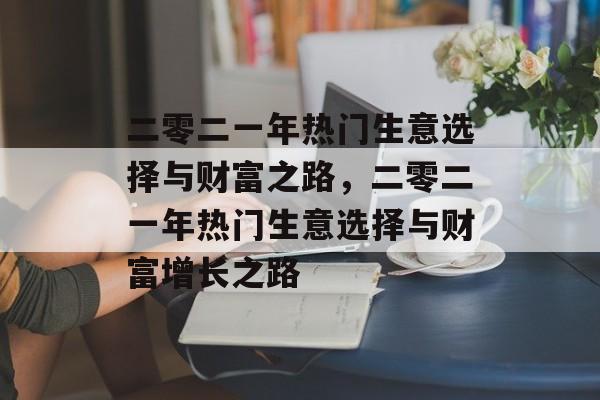 二零二一年热门生意选择与财富之路,二零二一年热门生意选择与财富增长之路 二零二一年热门生意选择与财富之路,二零二一年热门生意选择与财富增长之路