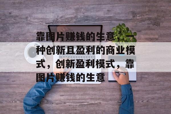 靠图片赚钱的生意，一种创新且盈利的商业模式，创新盈利模式，靠图片赚钱的生意