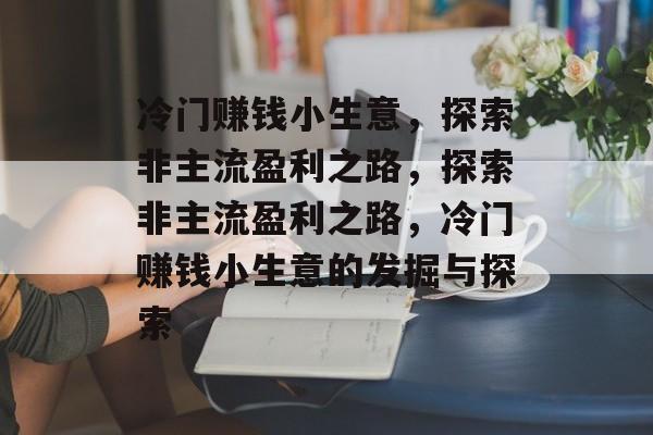 冷门赚钱小生意,探索非主流盈利之路,探索非主流盈利之路,冷门赚钱小生意的发掘与探索 冷门赚钱小生意,探索非主流盈利之路,探索非主流盈利之路,冷门赚钱小生意的发掘与探索