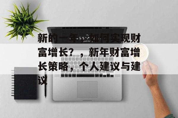 新的一年,如何实现财富增长?,新年财富增长策略,个人建议与建议 新的一年,如何实现财富增长?,新年财富增长策略,个人建议与建议