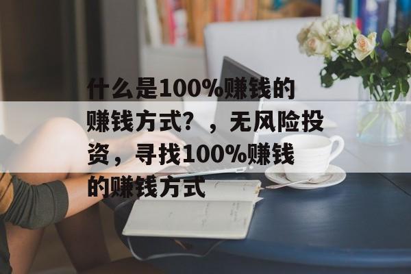 什么是100%赚钱的赚钱方式?,无风险投资,寻找100%赚钱的赚钱方式 什么是100%赚钱的赚钱方式?,无风险投资,寻找100%赚钱的赚钱方式