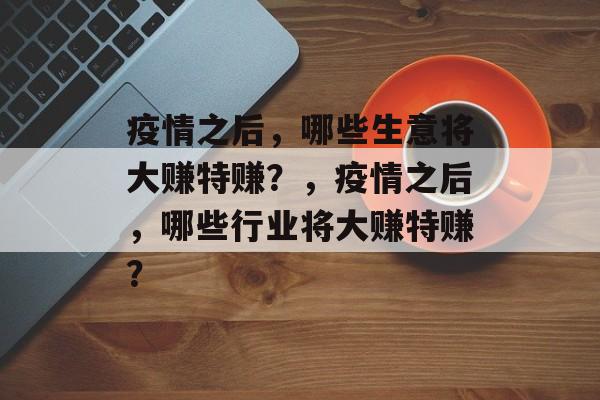 疫情之后，哪些生意将大赚特赚？，疫情之后，哪些行业将大赚特赚？