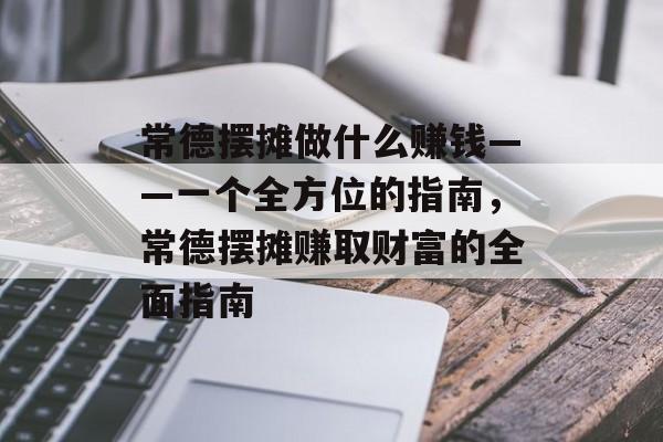 常德摆摊做什么赚钱——一个全方位的指南，常德摆摊赚取财富的全面指南