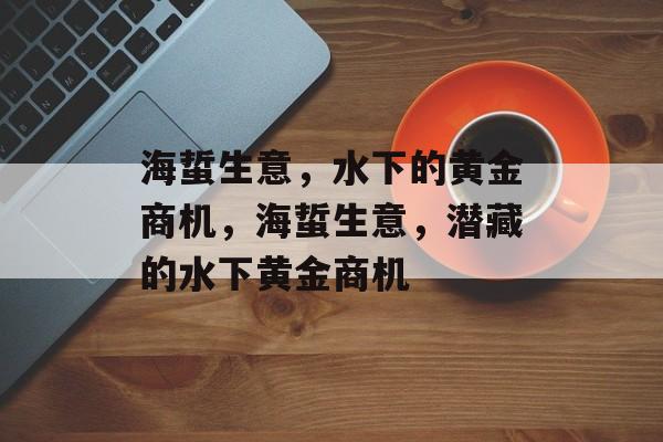 海蜇生意,水下的黄金商机,海蜇生意,潜藏的水下黄金商机 海蜇生意,水下的黄金商机,海蜇生意,潜藏的水下黄金商机