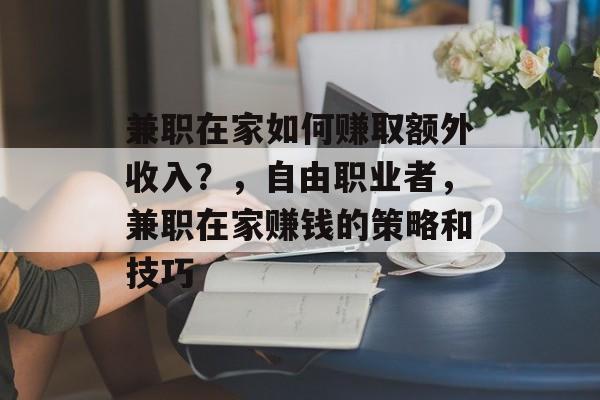 兼职在家如何赚取额外收入？，自由职业者，兼职在家赚钱的策略和技巧
