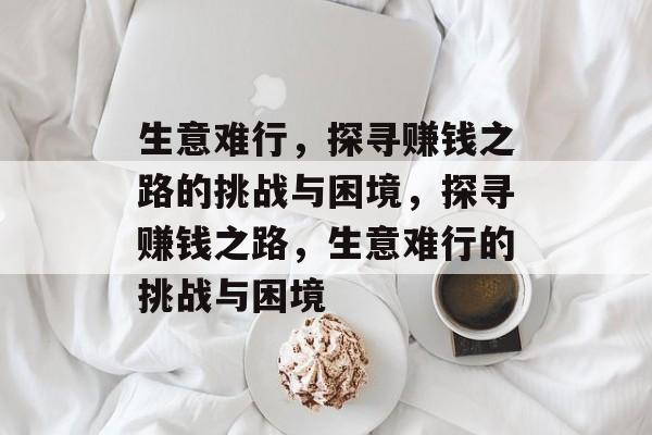 生意难行，探寻赚钱之路的挑战与困境，探寻赚钱之路，生意难行的挑战与困境