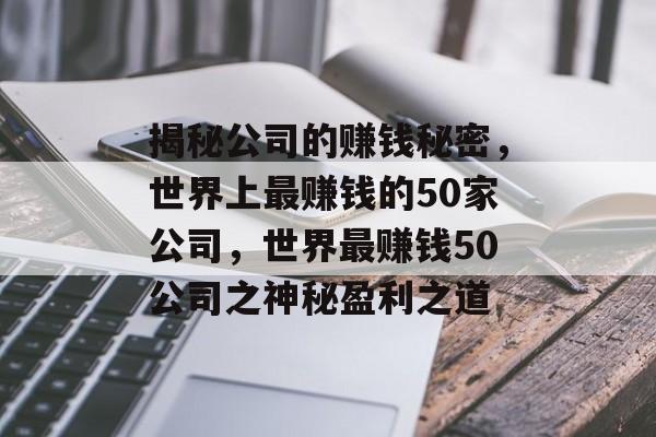 揭秘公司的赚钱秘密,世界上最赚钱的50家公司,世界最赚钱50公司之神秘盈利之道 揭秘公司的赚钱秘密,世界上最赚钱的50家公司,世界最赚钱50公司之神秘盈利之道