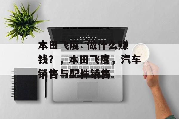 本田飞度: 做什么赚钱?,本田飞度,汽车销售与配件销售 本田飞度: 做什么赚钱?,本田飞度,汽车销售与配件销售