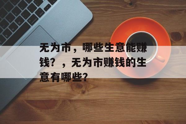 无为市，哪些生意能赚钱？，无为市赚钱的生意有哪些？