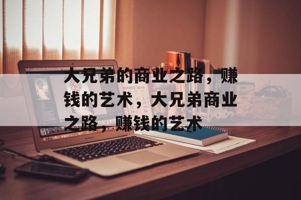 大兄弟的商业之路,赚钱的艺术,大兄弟商业之路,赚钱的艺术 大兄弟的商业之路,赚钱的艺术,大兄弟商业之路,赚钱的艺术