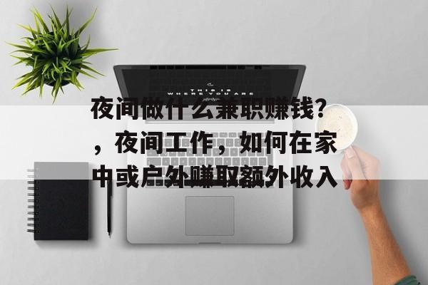 夜间做什么兼职赚钱?,夜间工作,如何在家中或户外赚取额外收入 夜间做什么兼职赚钱?,夜间工作,如何在家中或户外赚取额外收入