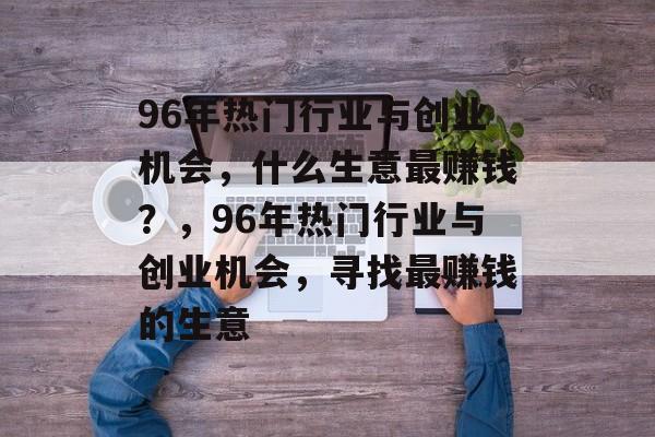 96年热门行业与创业机会，什么生意最赚钱？，96年热门行业与创业机会，寻找最赚钱的生意