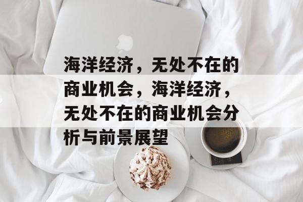 海洋经济，无处不在的商业机会，海洋经济，无处不在的商业机会分析与前景展望