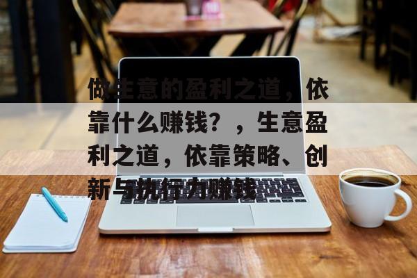 做生意的盈利之道,依靠什么赚钱?,生意盈利之道,依靠策略、创新与执行力赚钱 做生意的盈利之道,依靠什么赚钱?,生意盈利之道,依靠策略、创新与执行力赚钱
